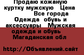 Продаю кожаную куртку мужскую › Цена ­ 10 000 - Все города Одежда, обувь и аксессуары » Мужская одежда и обувь   . Магаданская обл.